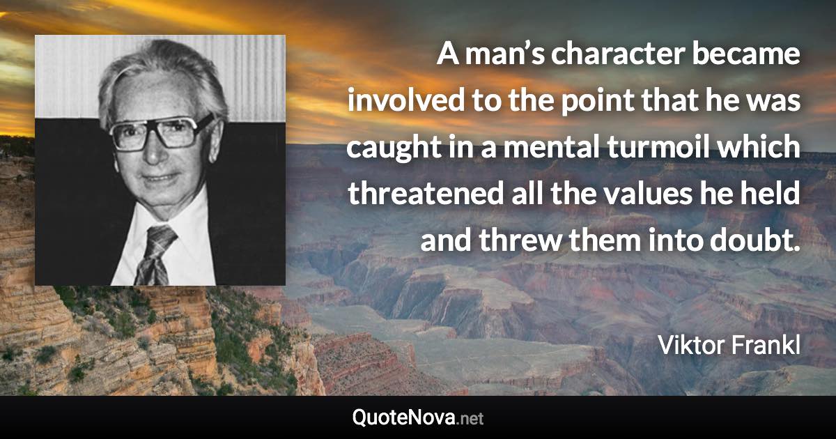 A man’s character became involved to the point that he was caught in a mental turmoil which threatened all the values he held and threw them into doubt. - Viktor Frankl quote