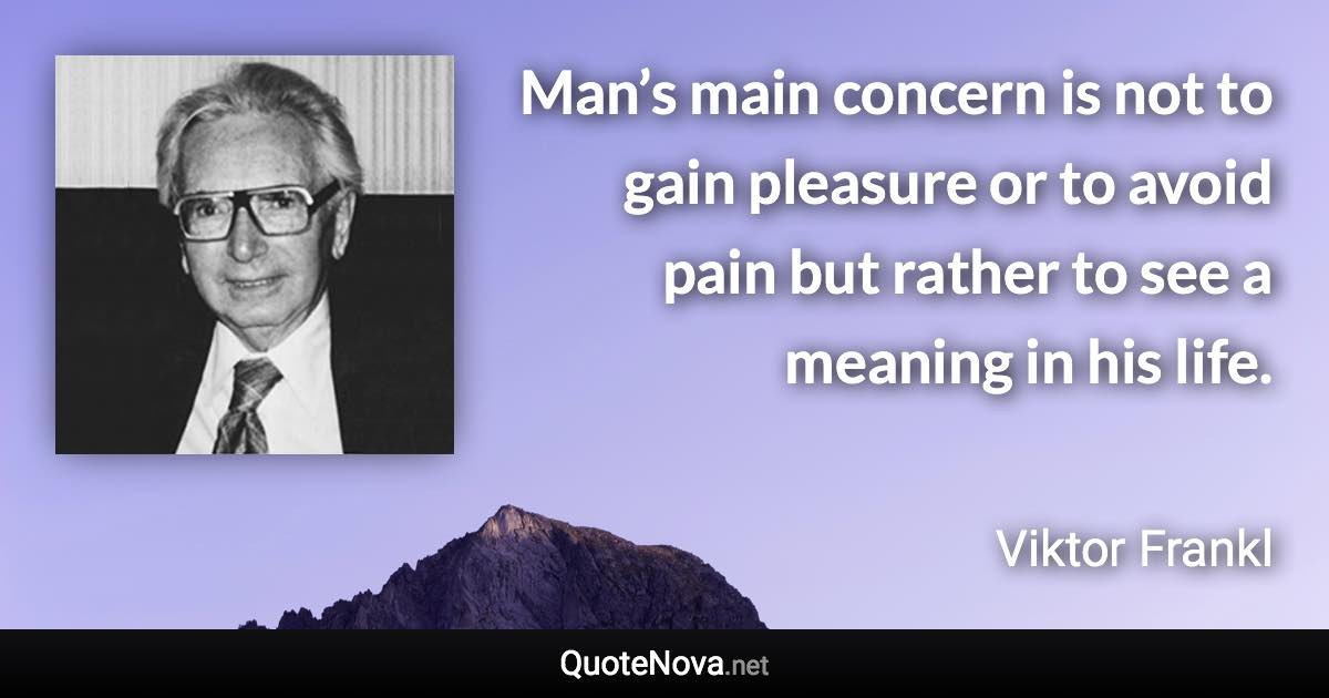 Man’s main concern is not to gain pleasure or to avoid pain but rather to see a meaning in his life. - Viktor Frankl quote