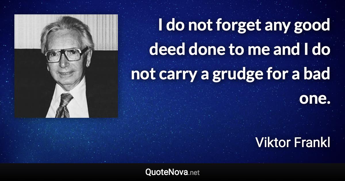 I do not forget any good deed done to me and I do not carry a grudge for a bad one. - Viktor Frankl quote