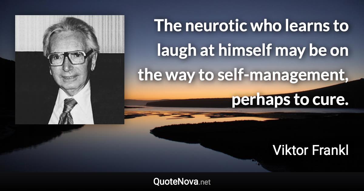 The neurotic who learns to laugh at himself may be on the way to self-management, perhaps to cure. - Viktor Frankl quote