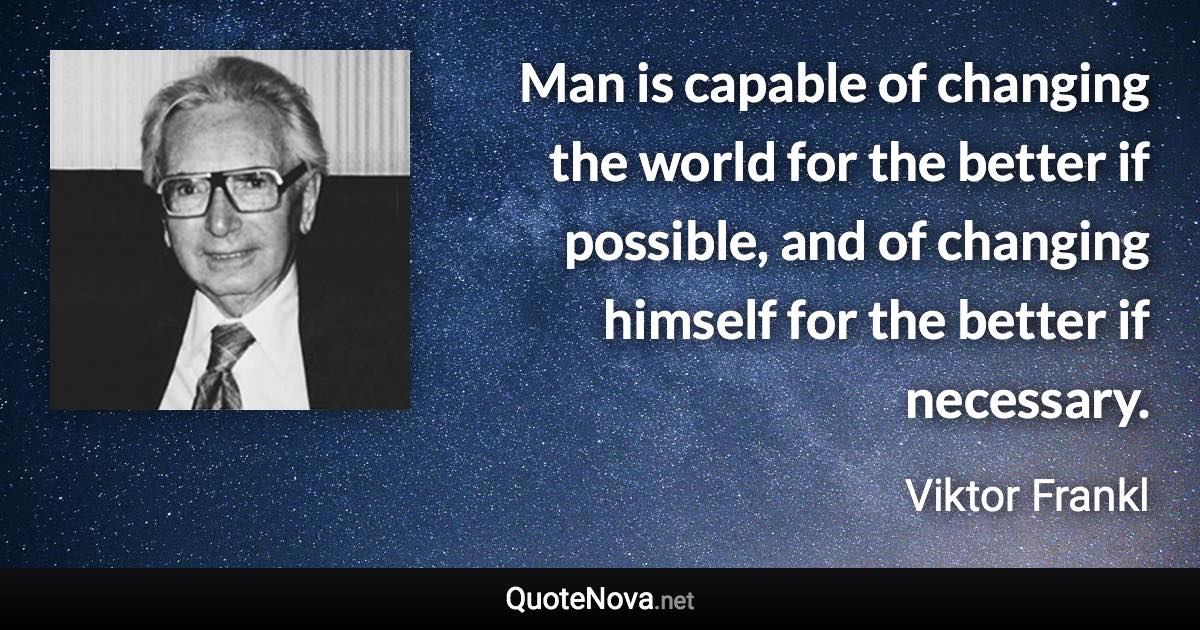Man is capable of changing the world for the better if possible, and of changing himself for the better if necessary. - Viktor Frankl quote