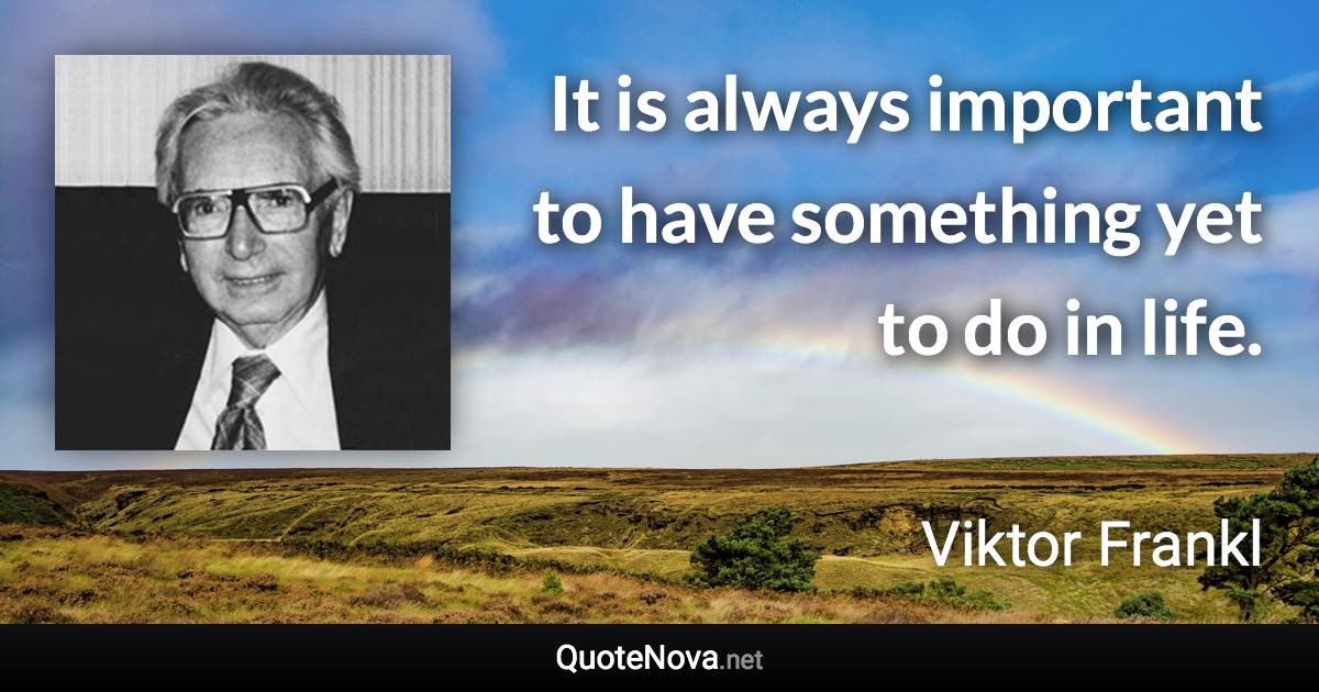 It is always important to have something yet to do in life. - Viktor Frankl quote