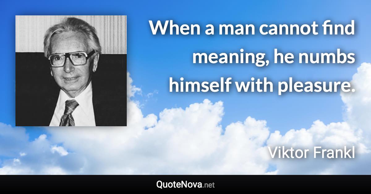 When a man cannot find meaning, he numbs himself with pleasure. - Viktor Frankl quote