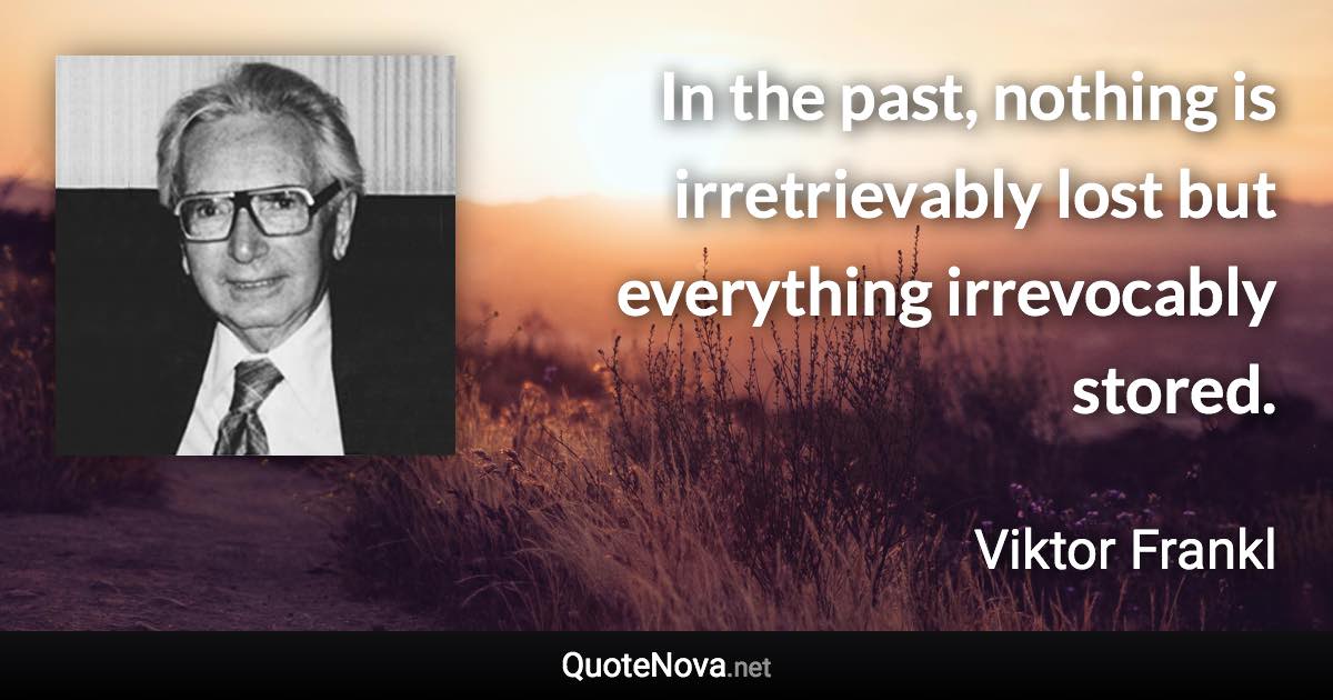 In the past, nothing is irretrievably lost but everything irrevocably stored. - Viktor Frankl quote