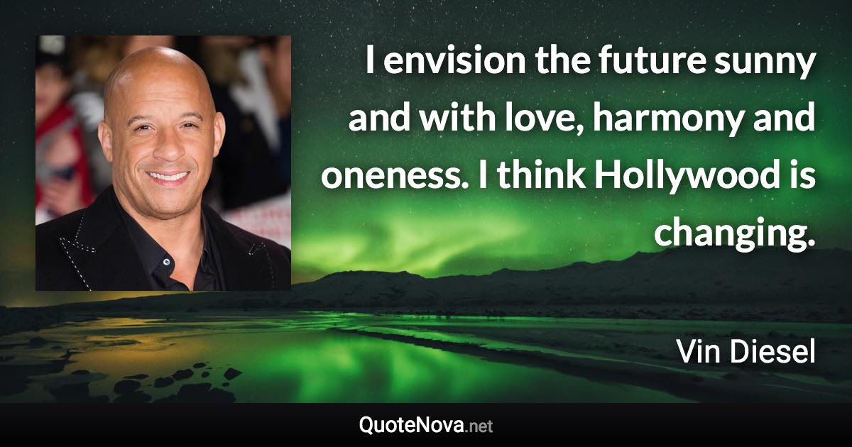 I envision the future sunny and with love, harmony and oneness. I think Hollywood is changing. - Vin Diesel quote