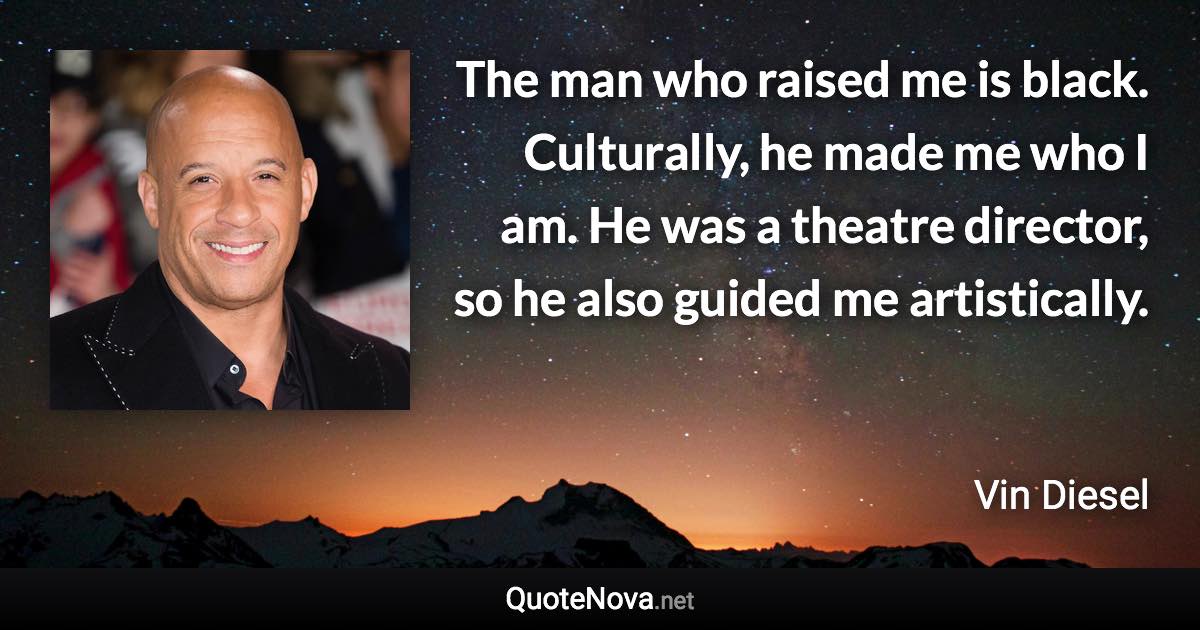 The man who raised me is black. Culturally, he made me who I am. He was a theatre director, so he also guided me artistically. - Vin Diesel quote