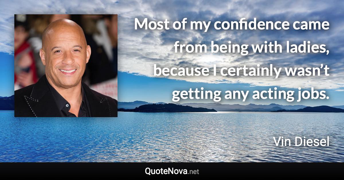 Most of my confidence came from being with ladies, because I certainly wasn’t getting any acting jobs. - Vin Diesel quote