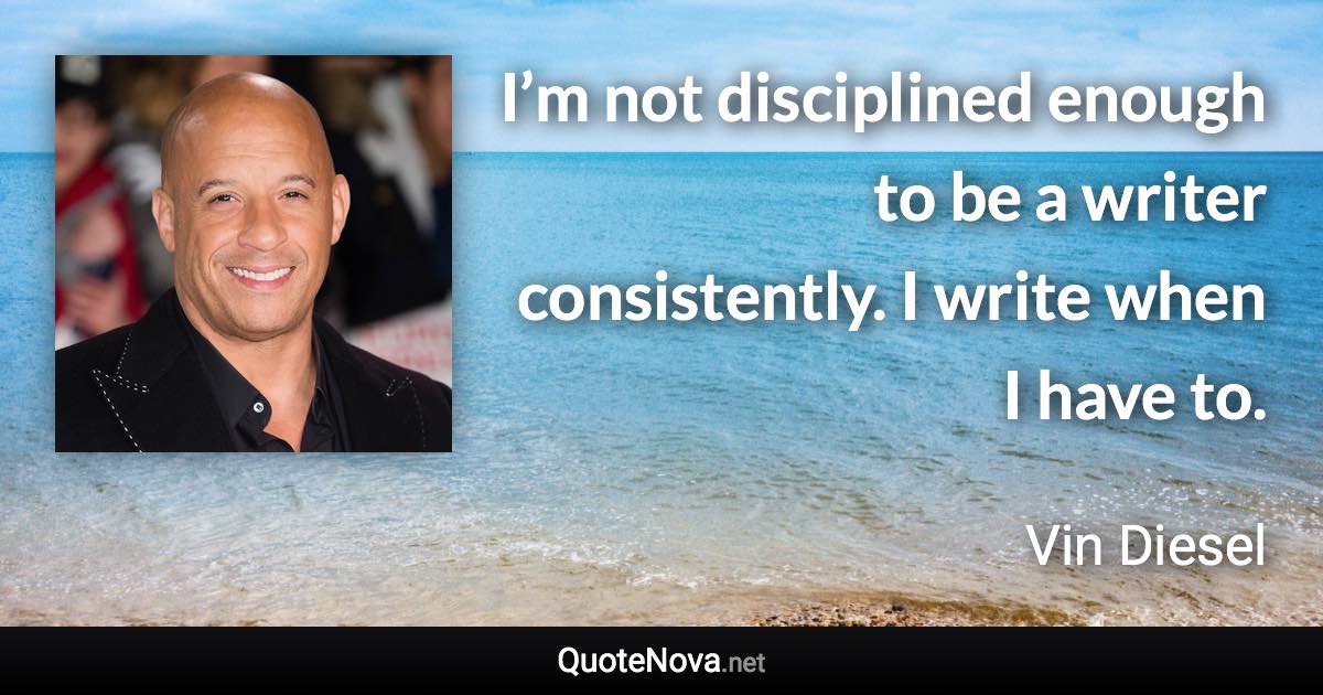 I’m not disciplined enough to be a writer consistently. I write when I have to. - Vin Diesel quote