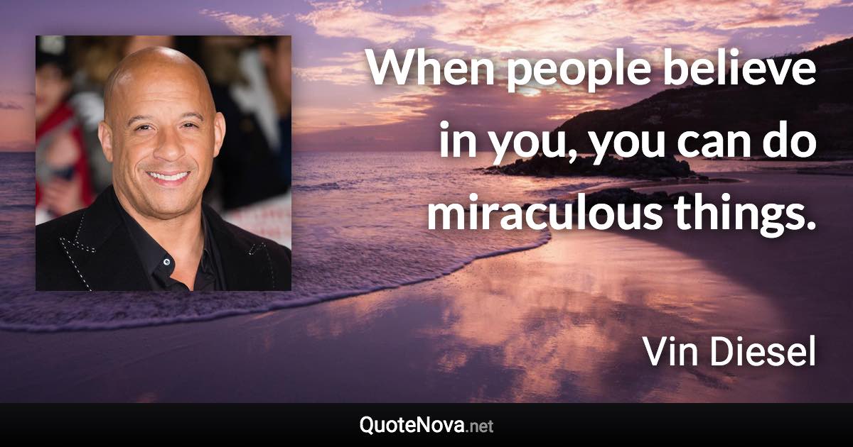 When people believe in you, you can do miraculous things. - Vin Diesel quote