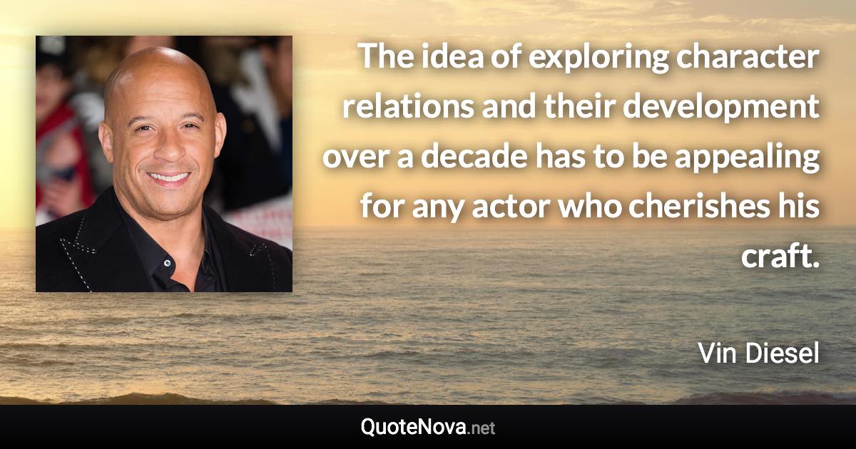 The idea of exploring character relations and their development over a decade has to be appealing for any actor who cherishes his craft. - Vin Diesel quote