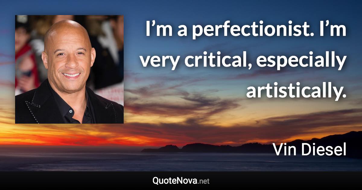 I’m a perfectionist. I’m very critical, especially artistically. - Vin Diesel quote