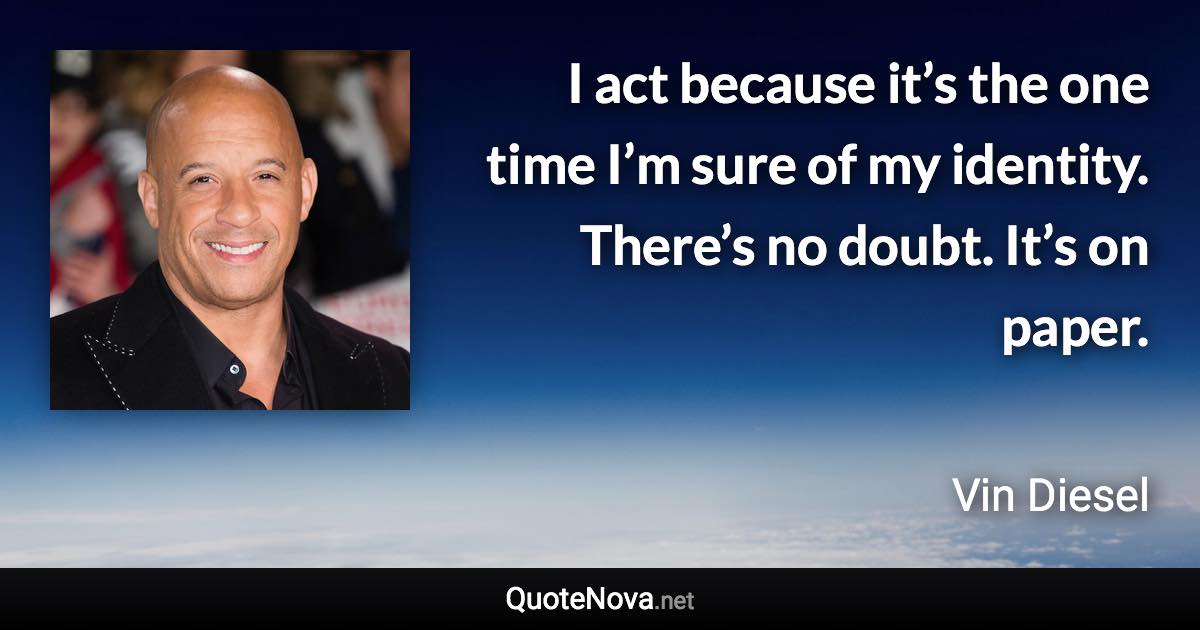 I act because it’s the one time I’m sure of my identity. There’s no doubt. It’s on paper. - Vin Diesel quote