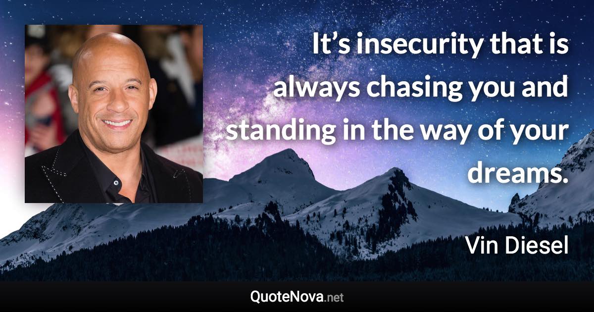It’s insecurity that is always chasing you and standing in the way of your dreams. - Vin Diesel quote