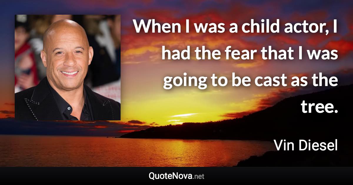 When I was a child actor, I had the fear that I was going to be cast as the tree. - Vin Diesel quote