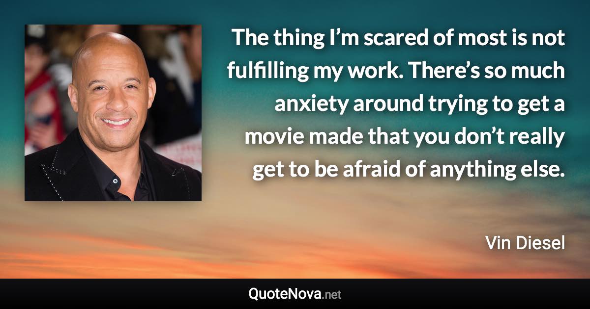 The thing I’m scared of most is not fulfilling my work. There’s so much anxiety around trying to get a movie made that you don’t really get to be afraid of anything else. - Vin Diesel quote