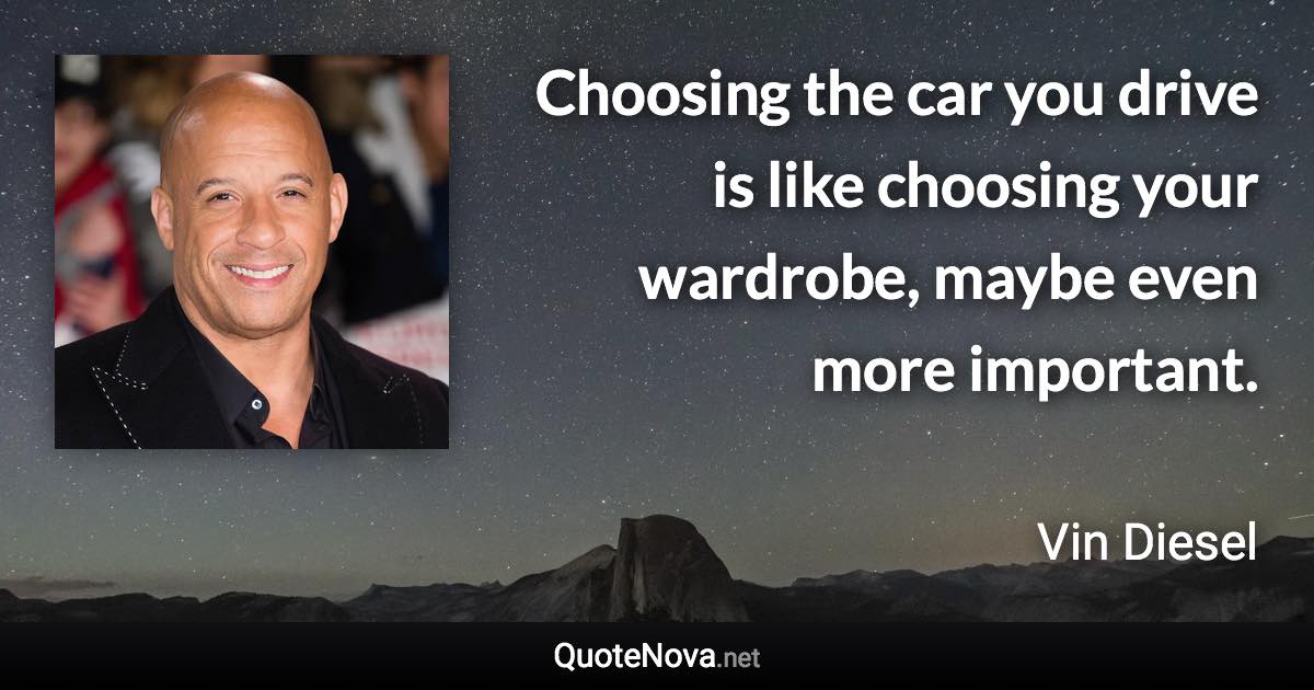 Choosing the car you drive is like choosing your wardrobe, maybe even more important. - Vin Diesel quote