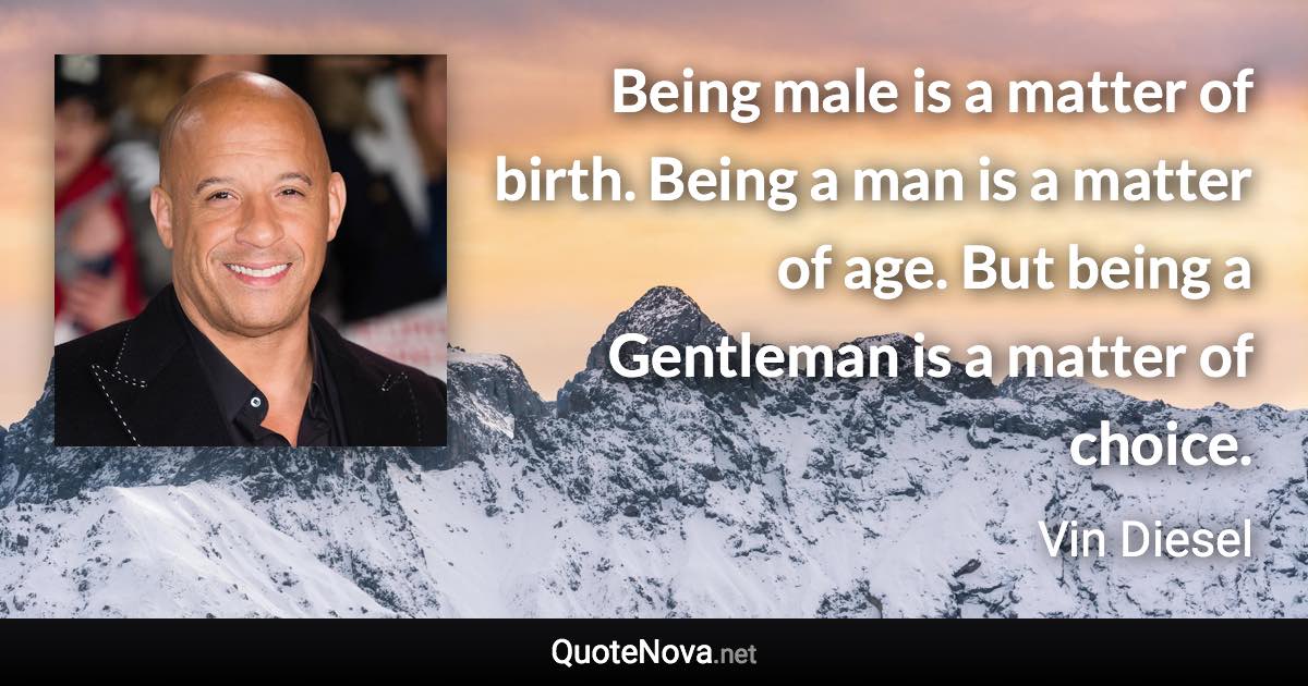 Being male is a matter of birth. Being a man is a matter of age. But being a Gentleman is a matter of choice. - Vin Diesel quote
