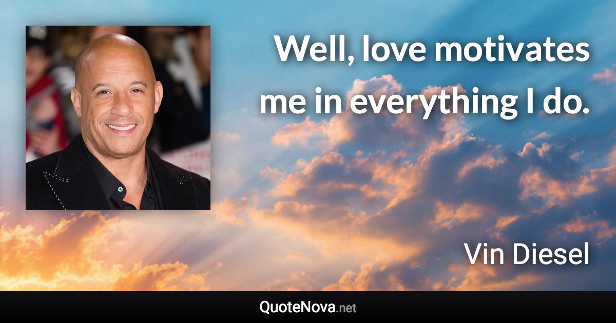 Well, love motivates me in everything I do. - Vin Diesel quote