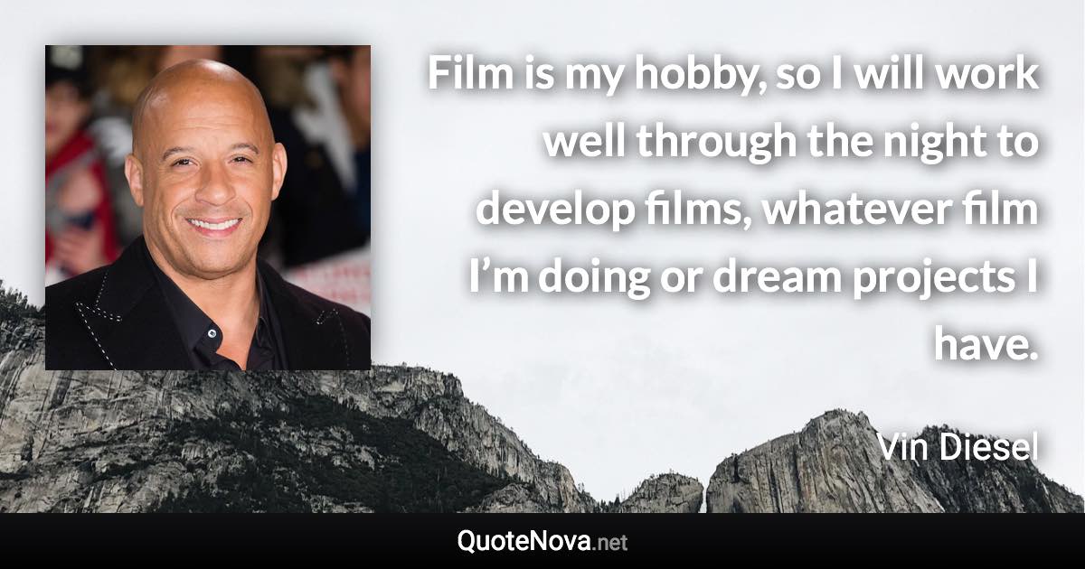 Film is my hobby, so I will work well through the night to develop films, whatever film I’m doing or dream projects I have. - Vin Diesel quote