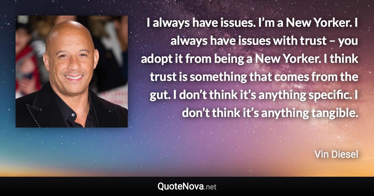 I always have issues. I’m a New Yorker. I always have issues with trust – you adopt it from being a New Yorker. I think trust is something that comes from the gut. I don’t think it’s anything specific. I don’t think it’s anything tangible. - Vin Diesel quote