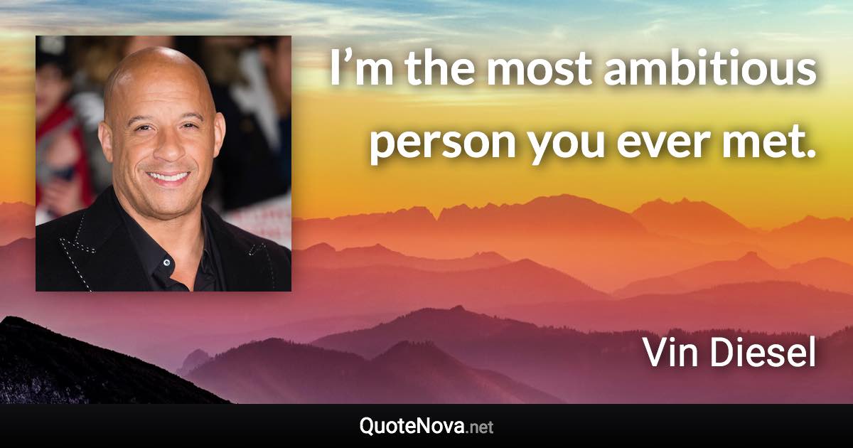 I’m the most ambitious person you ever met. - Vin Diesel quote