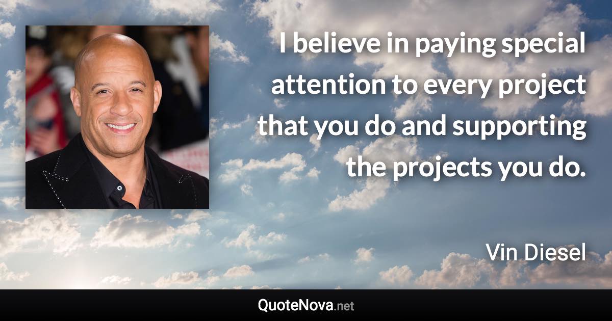 I believe in paying special attention to every project that you do and supporting the projects you do. - Vin Diesel quote