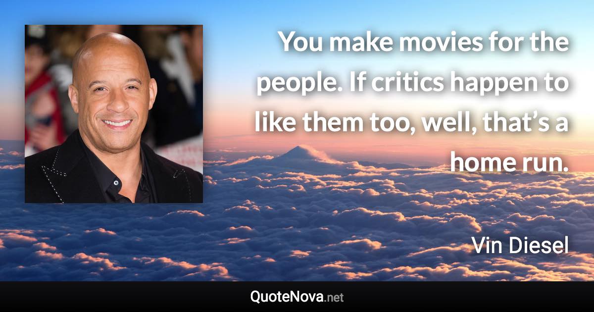 You make movies for the people. If critics happen to like them too, well, that’s a home run. - Vin Diesel quote