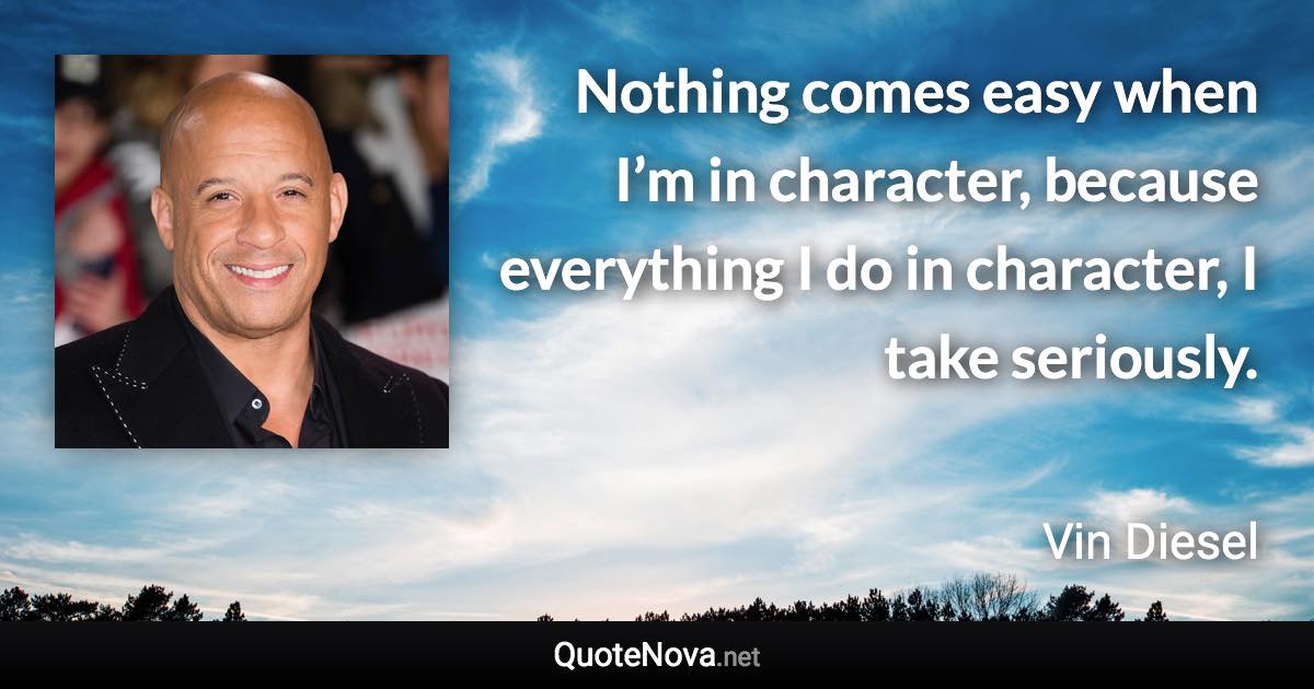 Nothing comes easy when I’m in character, because everything I do in character, I take seriously. - Vin Diesel quote