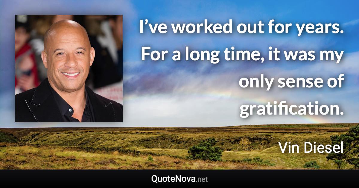 I’ve worked out for years. For a long time, it was my only sense of gratification. - Vin Diesel quote