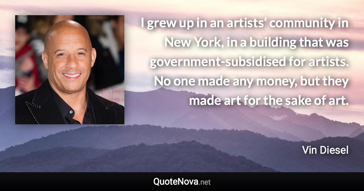 I grew up in an artists’ community in New York, in a building that was government-subsidised for artists. No one made any money, but they made art for the sake of art. - Vin Diesel quote