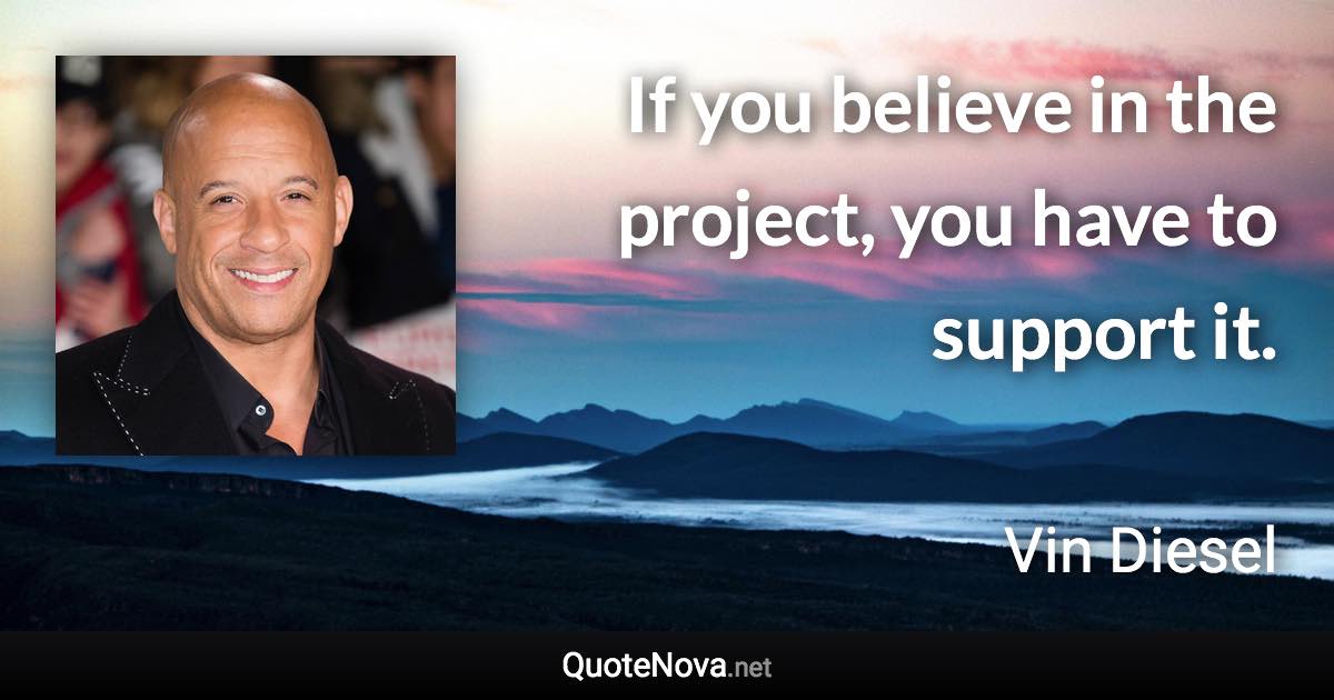 If you believe in the project, you have to support it. - Vin Diesel quote