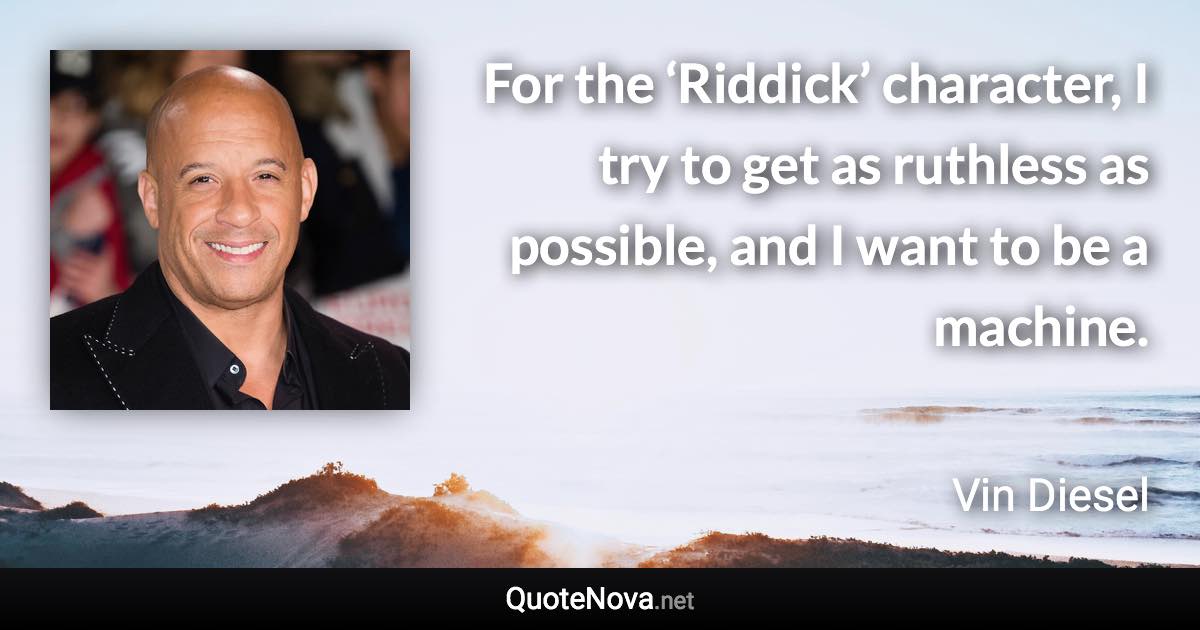 For the ‘Riddick’ character, I try to get as ruthless as possible, and I want to be a machine. - Vin Diesel quote