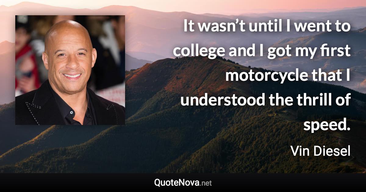 It wasn’t until I went to college and I got my first motorcycle that I understood the thrill of speed. - Vin Diesel quote