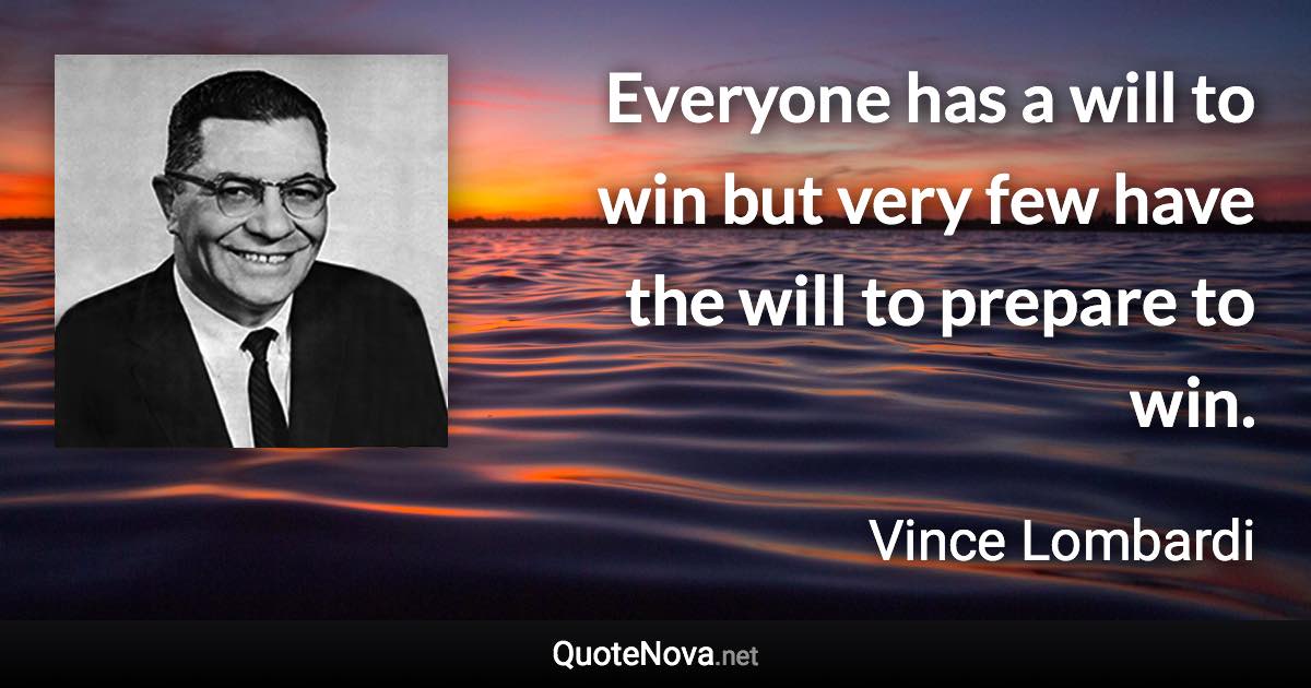 Everyone has a will to win but very few have the will to prepare to win. - Vince Lombardi quote