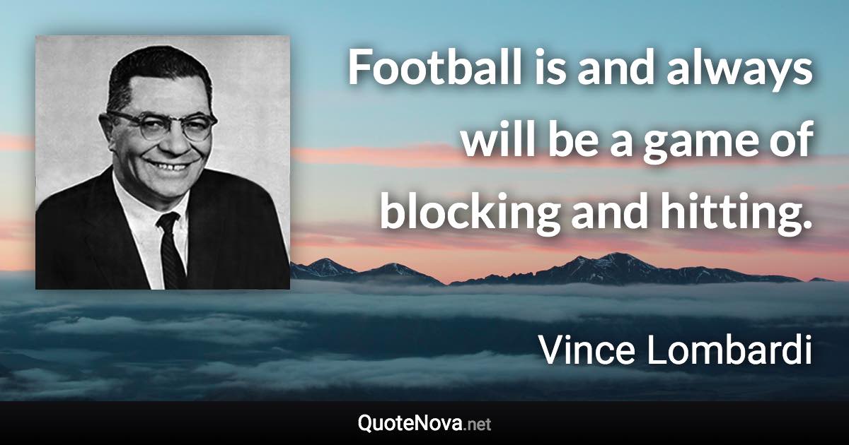 Football is and always will be a game of blocking and hitting. - Vince Lombardi quote