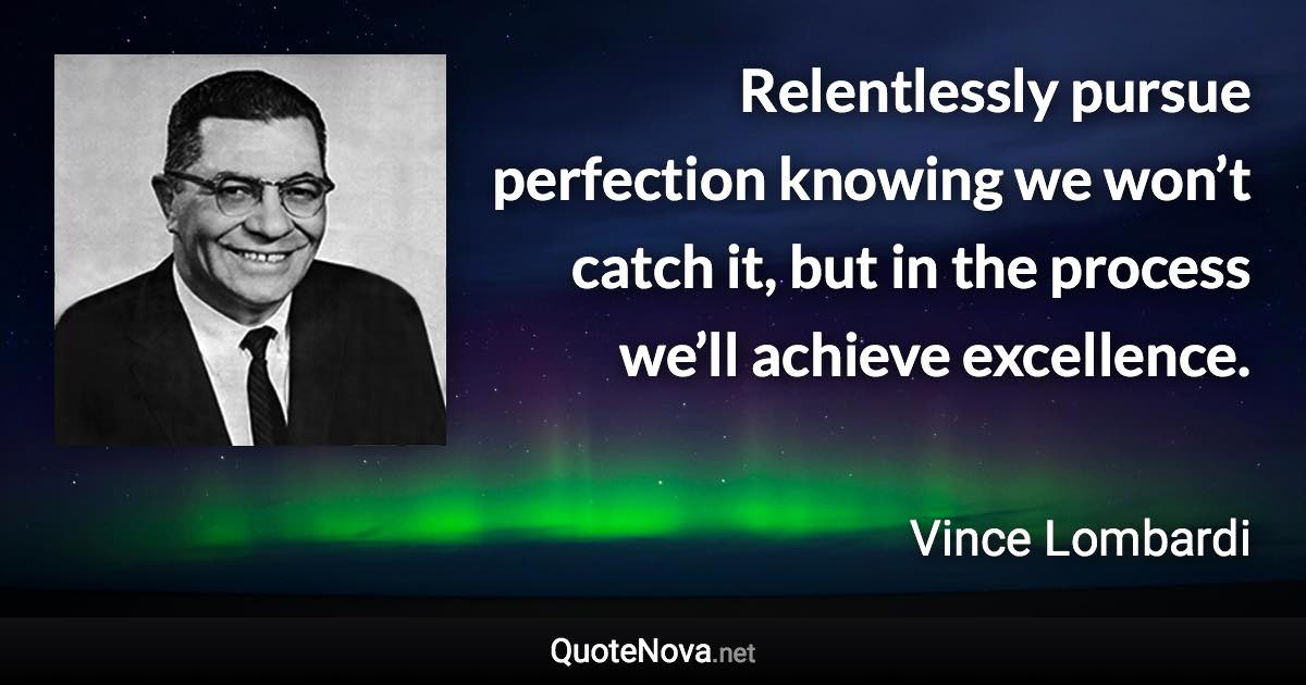 Relentlessly pursue perfection knowing we won’t catch it, but in the process we’ll achieve excellence. - Vince Lombardi quote