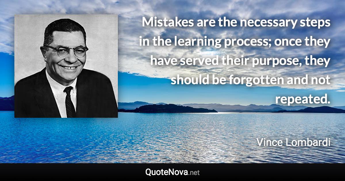Mistakes are the necessary steps in the learning process; once they have served their purpose, they should be forgotten and not repeated. - Vince Lombardi quote