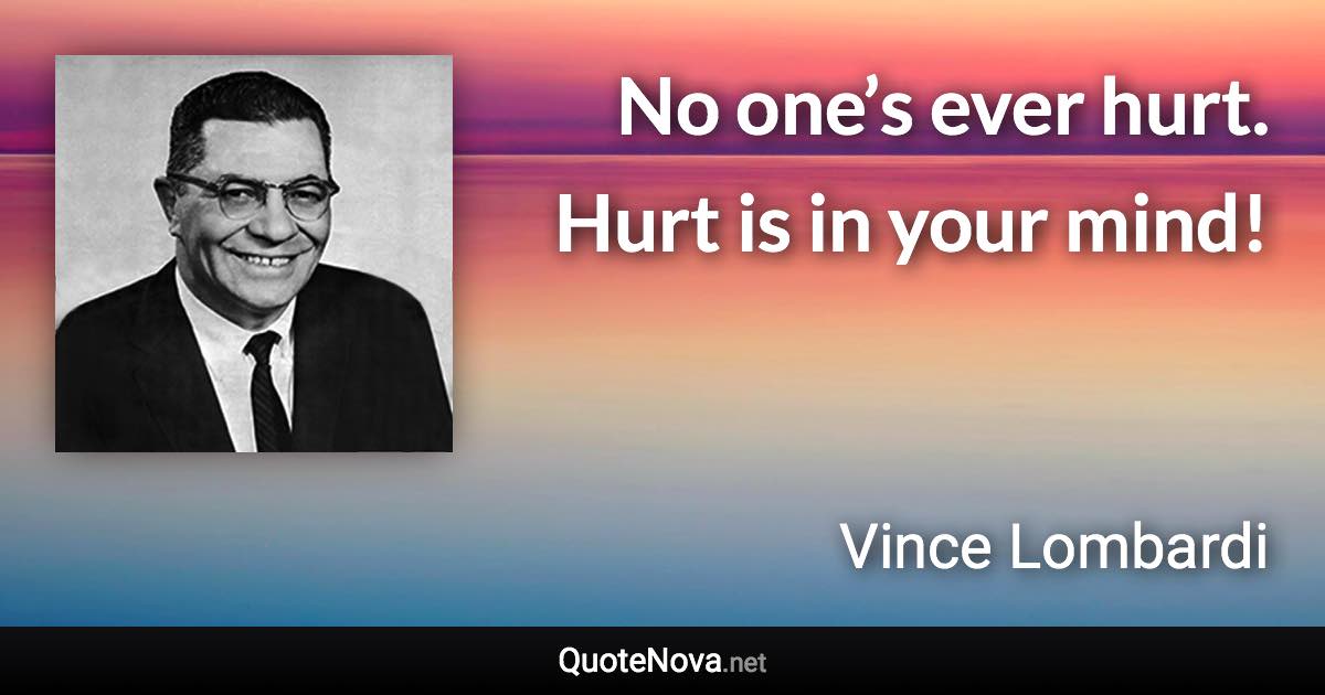 No one’s ever hurt. Hurt is in your mind! - Vince Lombardi quote