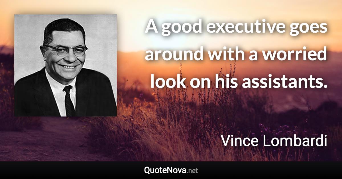 A good executive goes around with a worried look on his assistants. - Vince Lombardi quote