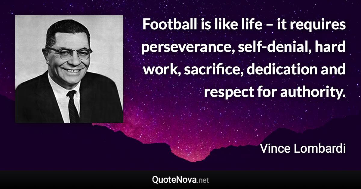 Football is like life – it requires perseverance, self-denial, hard work, sacrifice, dedication and respect for authority. - Vince Lombardi quote