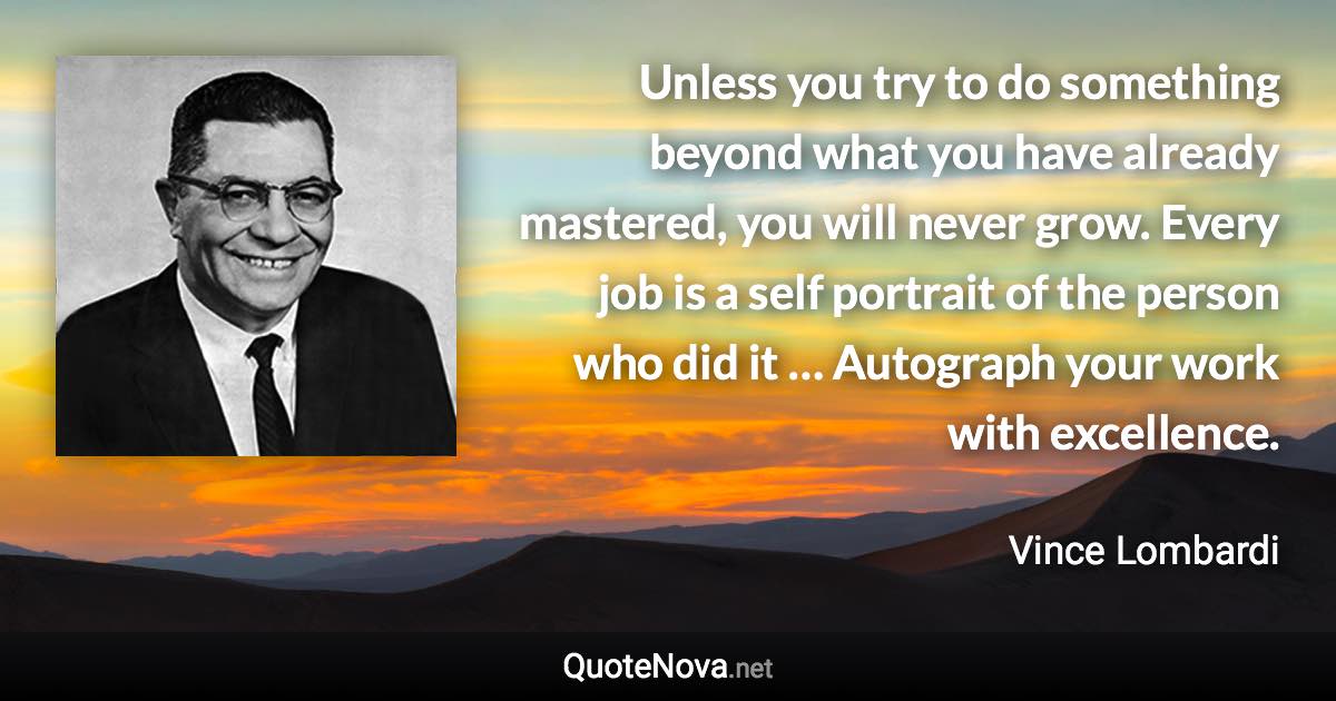 Unless you try to do something beyond what you have already mastered, you will never grow. Every job is a self portrait of the person who did it … Autograph your work with excellence. - Vince Lombardi quote