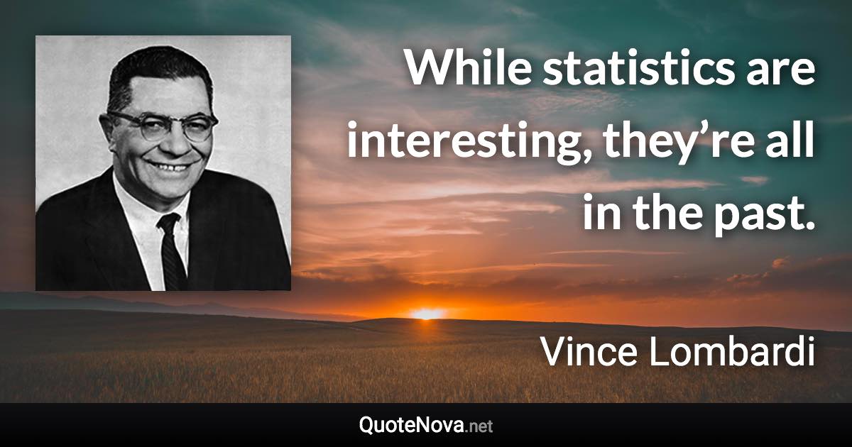 While statistics are interesting, they’re all in the past. - Vince Lombardi quote