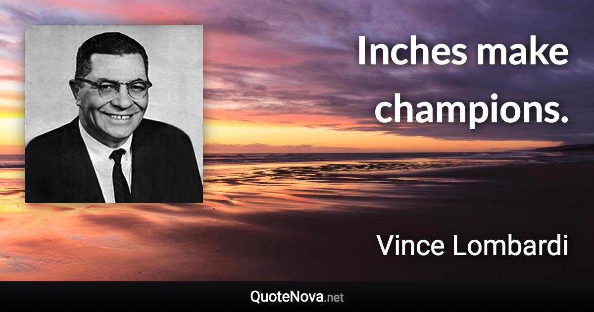 Inches make champions. - Vince Lombardi quote