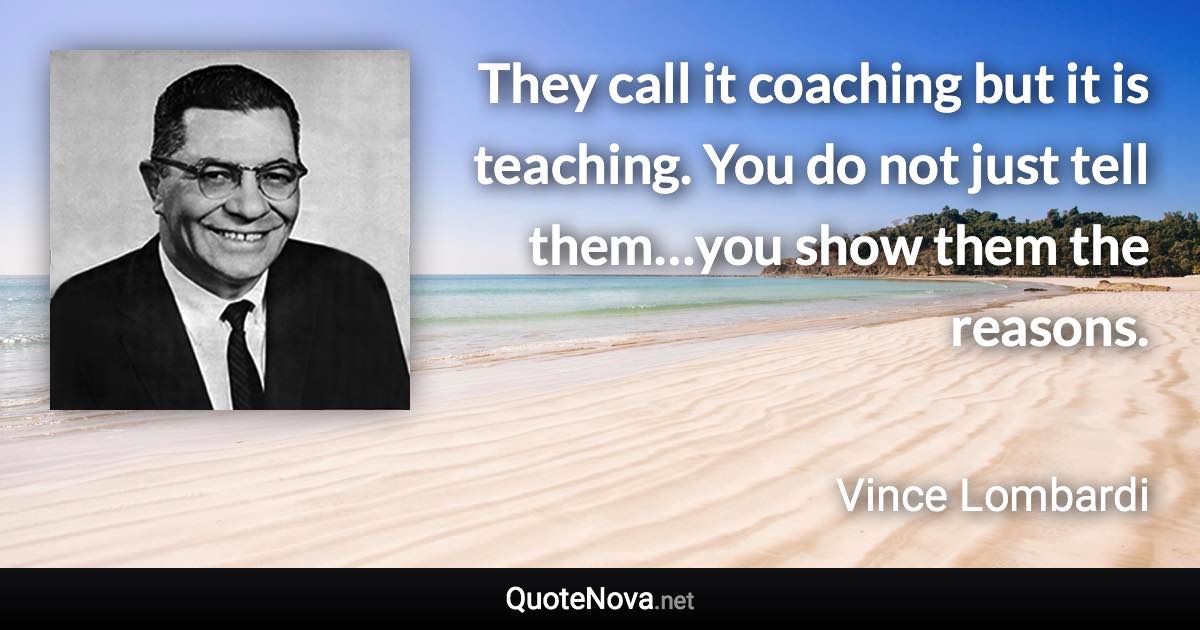 They call it coaching but it is teaching. You do not just tell them…you show them the reasons. - Vince Lombardi quote