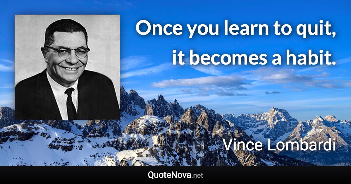 Once you learn to quit, it becomes a habit. - Vince Lombardi quote