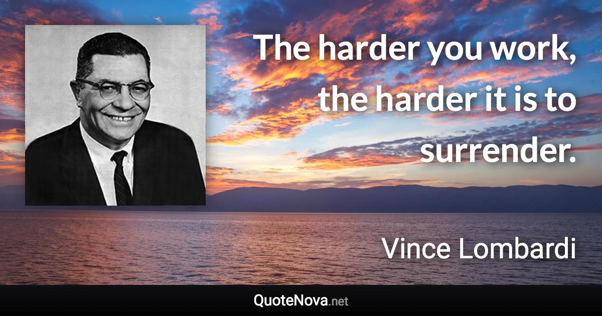 The harder you work, the harder it is to surrender. - Vince Lombardi quote