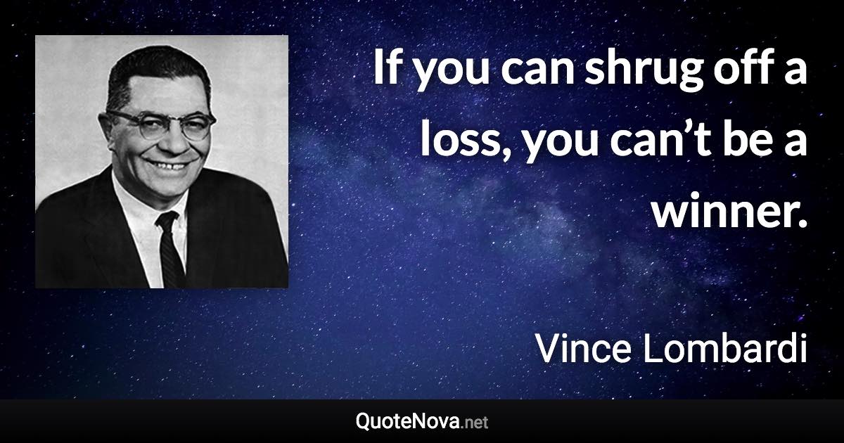 If you can shrug off a loss, you can’t be a winner. - Vince Lombardi quote