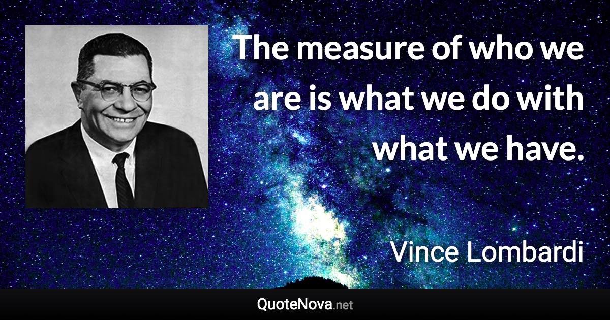 The measure of who we are is what we do with what we have. - Vince Lombardi quote