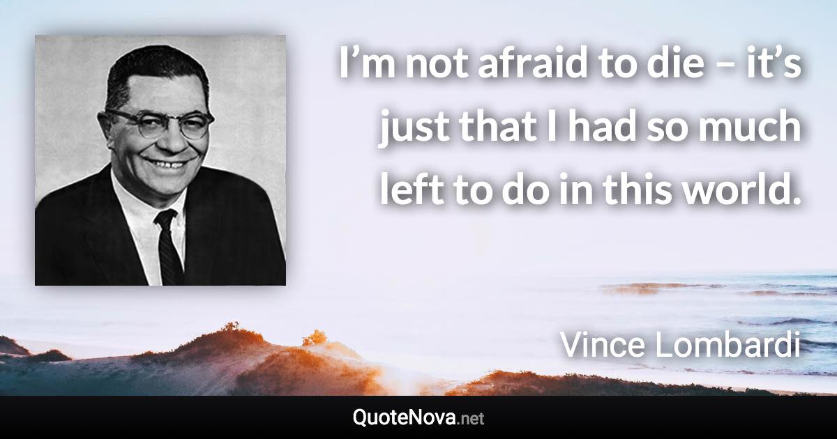 I’m not afraid to die – it’s just that I had so much left to do in this world. - Vince Lombardi quote