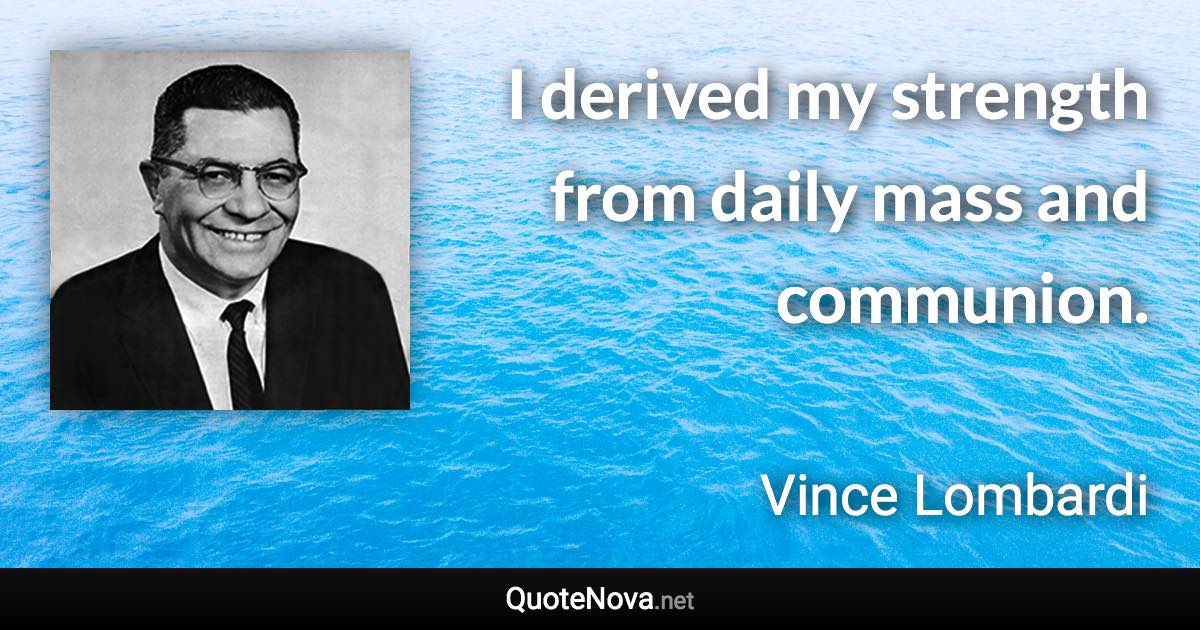 I derived my strength from daily mass and communion. - Vince Lombardi quote